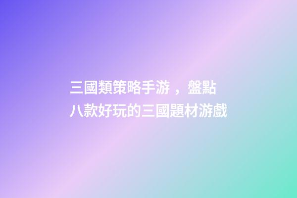 三國類策略手游，盤點八款好玩的三國題材游戲-第1張-觀點-玄機派
